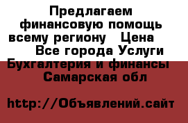 Предлагаем финансовую помощь всему региону › Цена ­ 1 111 - Все города Услуги » Бухгалтерия и финансы   . Самарская обл.